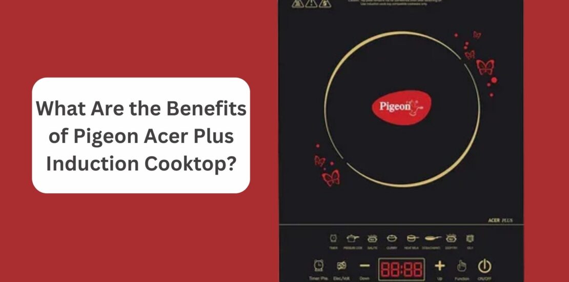What Are the Benefits of Pigeon Acer Plus Induction Cooktop