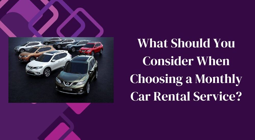 What Should You Consider When Choosing a Monthly Car Rental Service