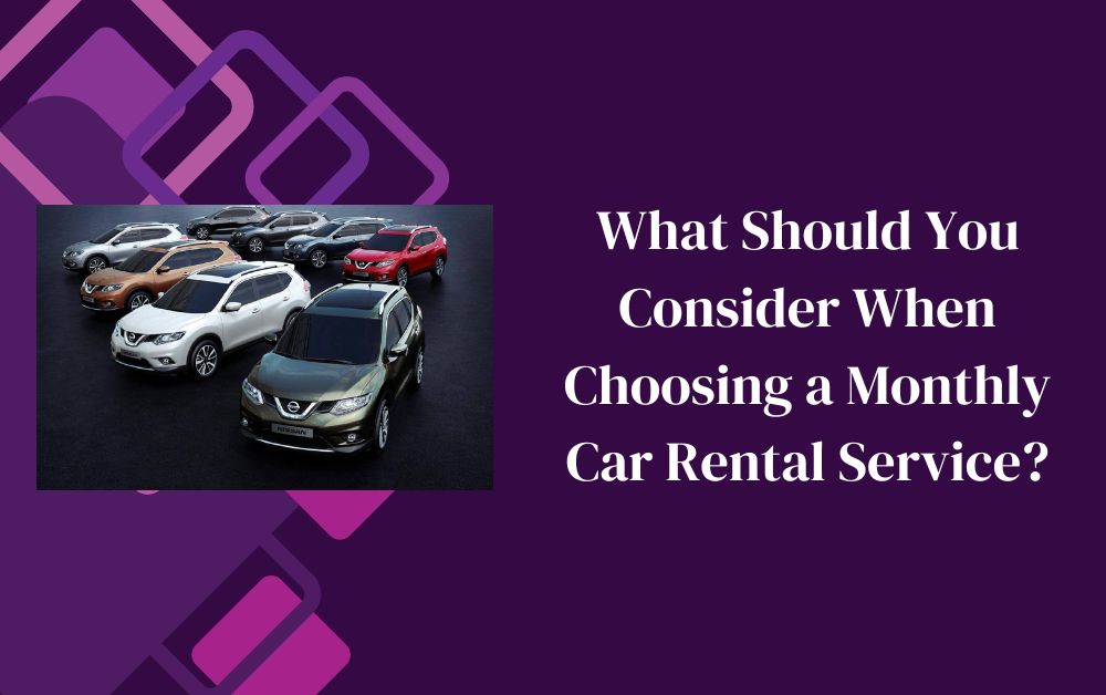 What Should You Consider When Choosing a Monthly Car Rental Service