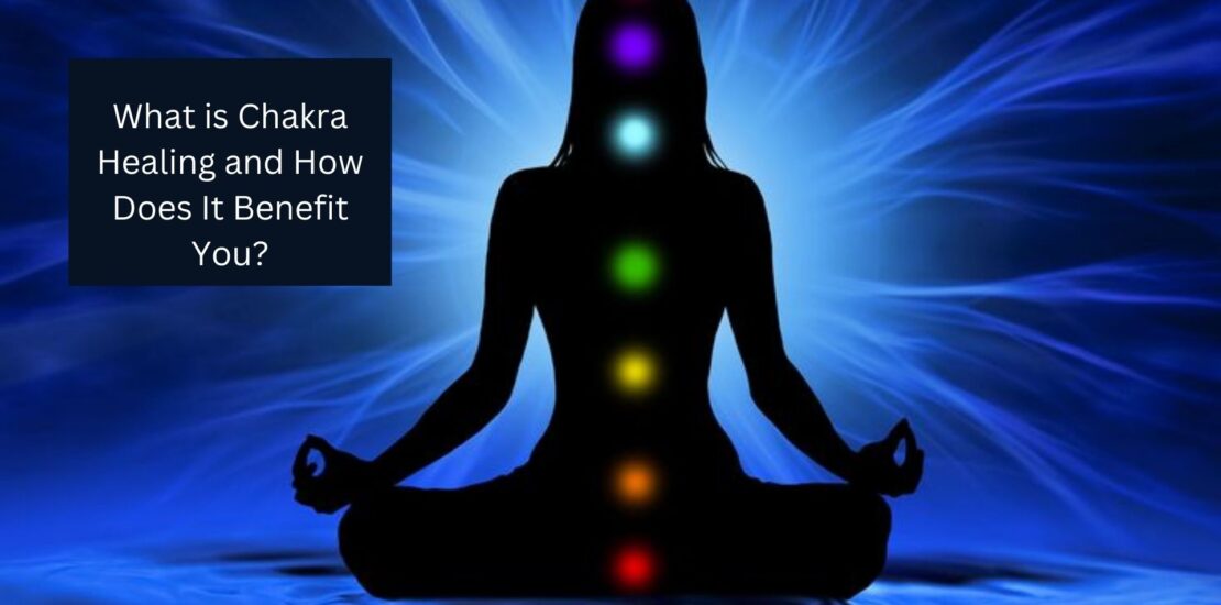 What is Chakra Healing and How Does It Benefit You