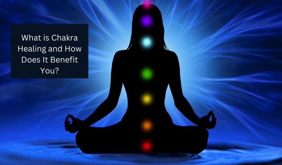 What is Chakra Healing and How Does It Benefit You