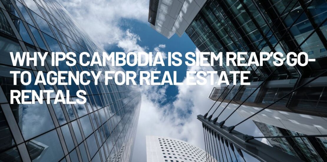 Why IPS Cambodia is Siem Reap’s Go-To Agency for Real Estate Rentals