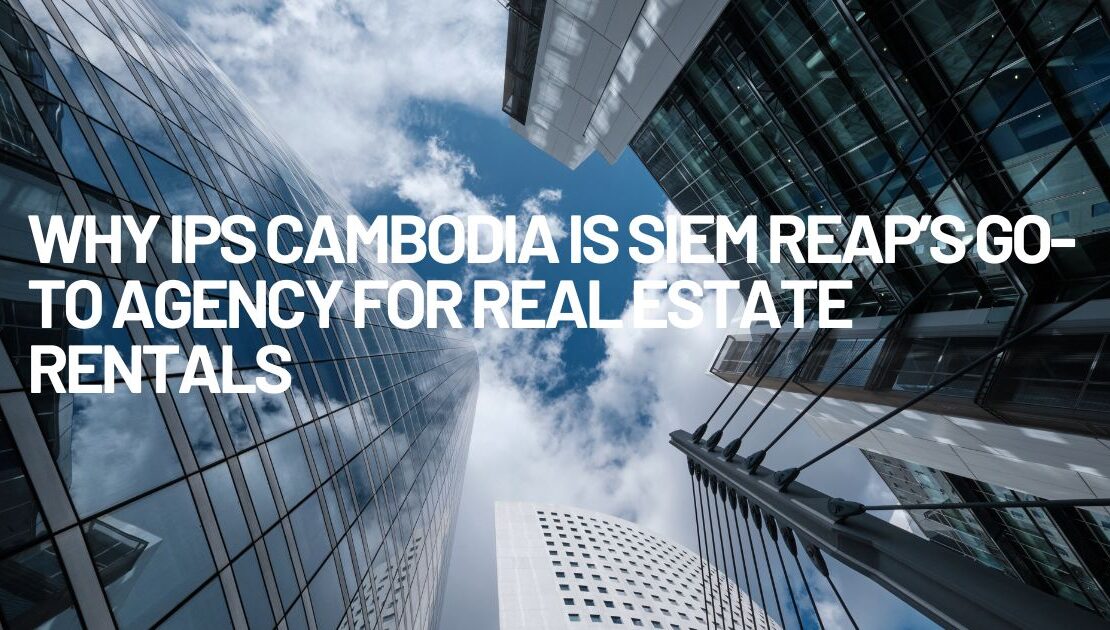 Why IPS Cambodia is Siem Reap’s Go-To Agency for Real Estate Rentals