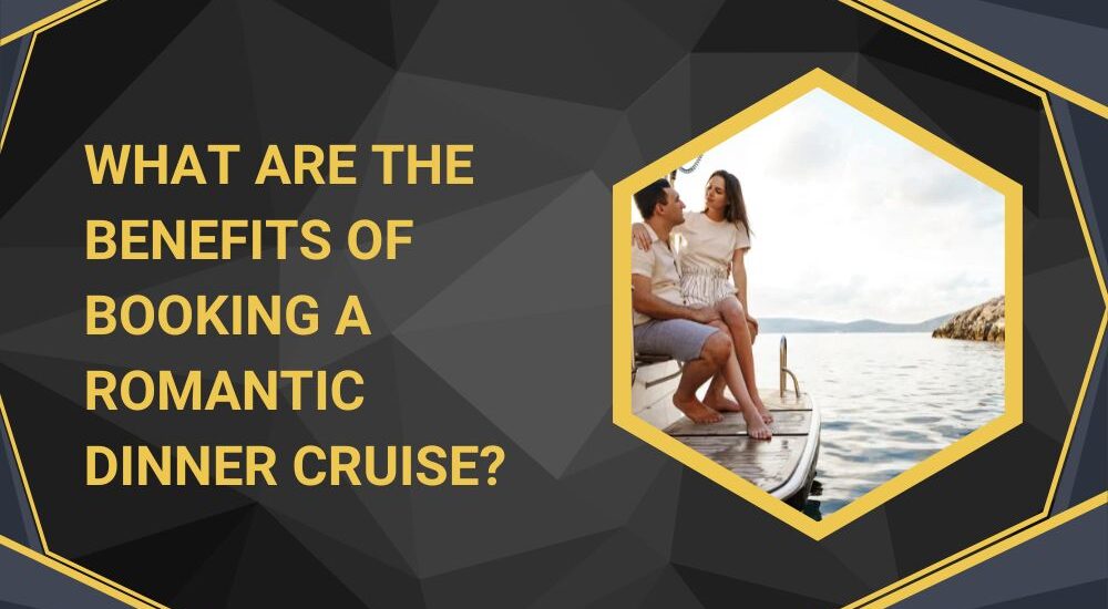 What Are the Benefits of Booking a Romantic Dinner Cruise