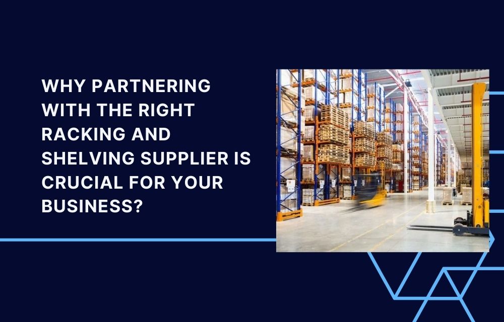 Why Partnering with the Right Racking and Shelving Supplier is Crucial for Your Business