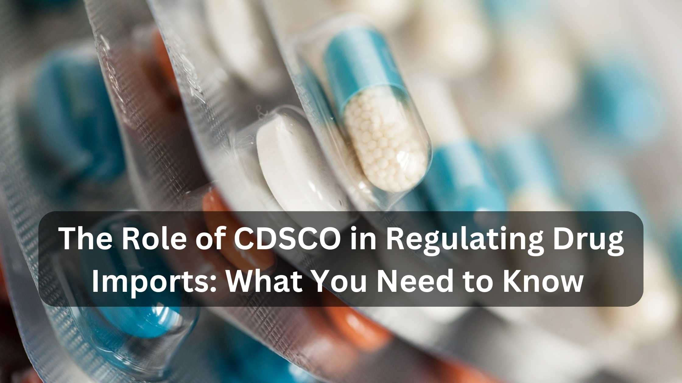 The Role of CDSCO in Regulating Drug Imports What You Need to Know