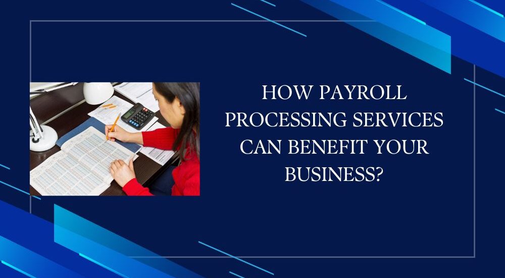 How Payroll Processing Services Can Benefit Your Business