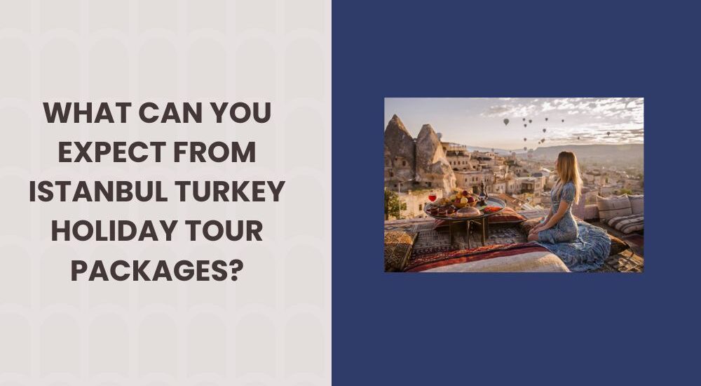 What Can You Expect from Istanbul Turkey Holiday Tour Packages
